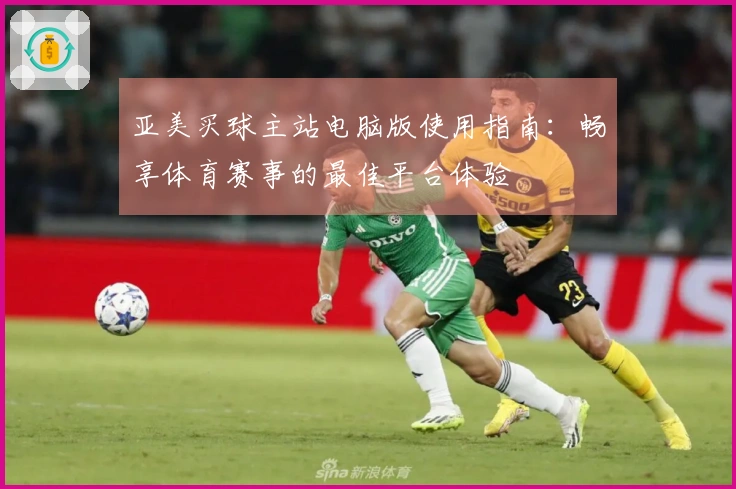 亚美买球主站电脑版使用指南：畅享体育赛事的最佳平台体验
