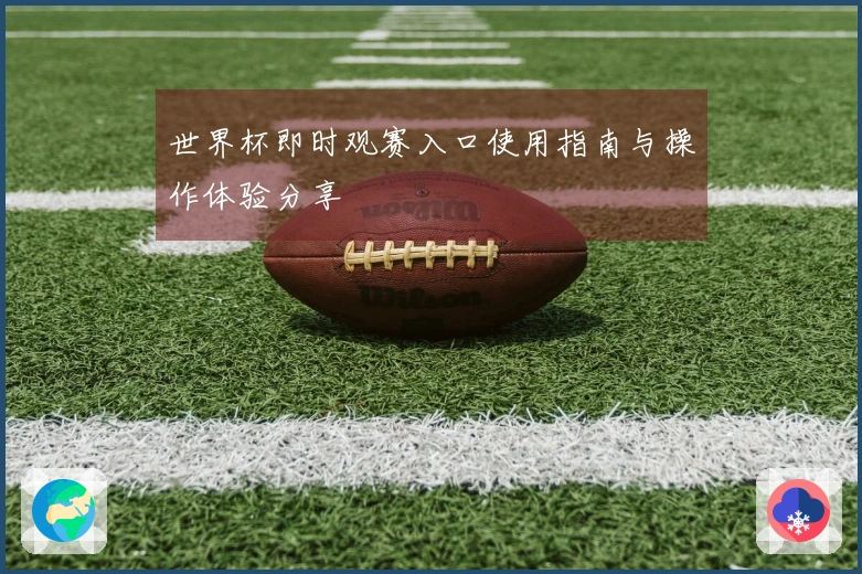 世界杯即时观赛入口使用指南与操作体验分享