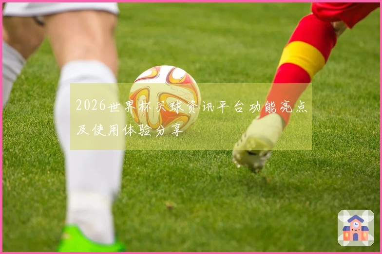 2026世界杯买球资讯平台功能亮点及使用体验分享