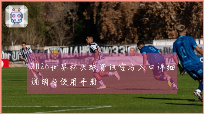 2026世界杯买球资讯官方入口详细说明与使用手册