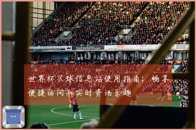 世界杯买球信息站使用指南：畅享便捷访问和实时资讯乐趣