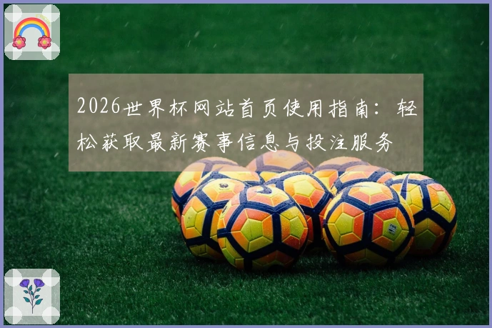 2026世界杯网站首页使用指南：轻松获取最新赛事信息与投注服务