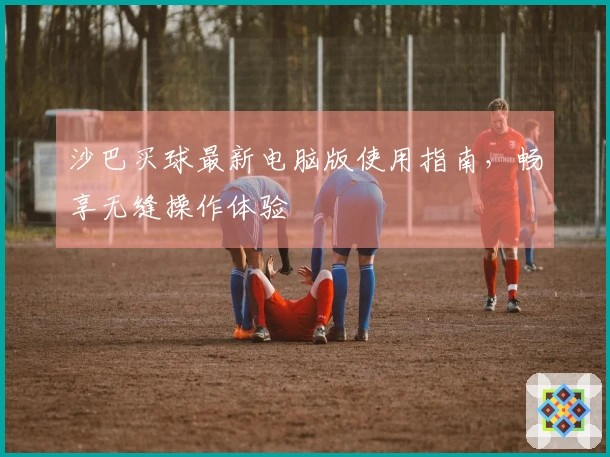 沙巴买球最新电脑版使用指南，畅享无缝操作体验