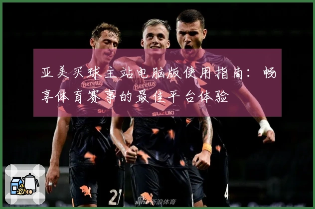 亚美买球主站电脑版使用指南：畅享体育赛事的最佳平台体验