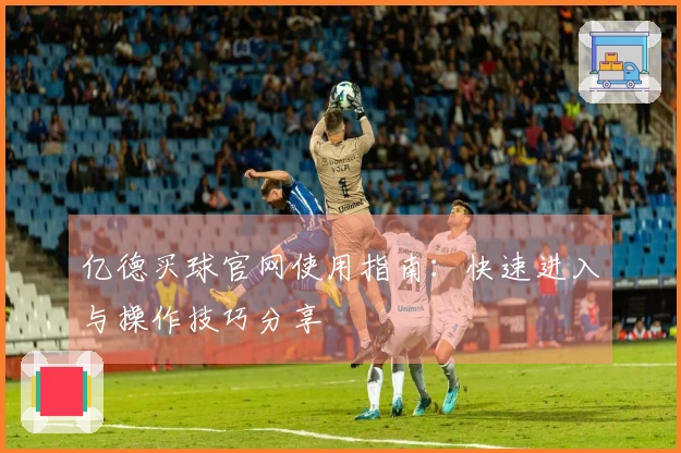 亿德买球官网使用指南：快速进入与操作技巧分享