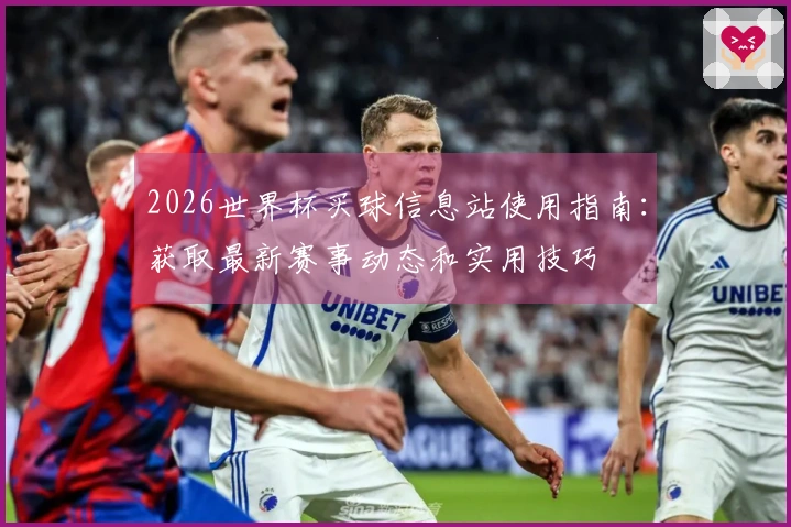2026世界杯买球信息站使用指南：获取最新赛事动态和实用技巧