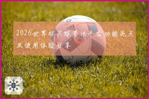 2026世界杯买球资讯平台功能亮点及使用体验分享