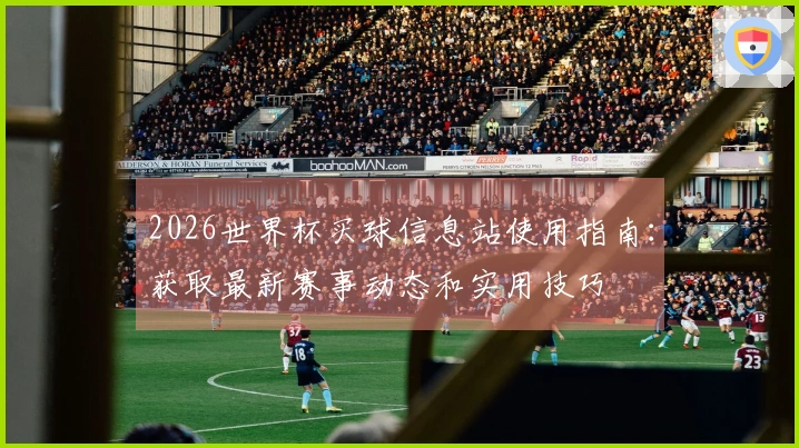 2026世界杯买球信息站使用指南：获取最新赛事动态和实用技巧