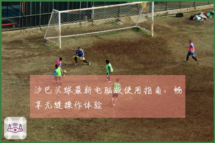 沙巴买球最新电脑版使用指南，畅享无缝操作体验