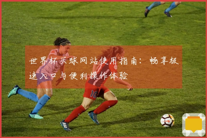 世界杯买球网站使用指南：畅享极速入口与便利操作体验