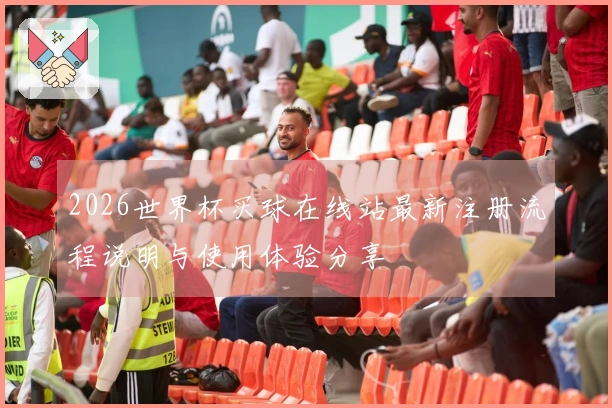 2026世界杯买球在线站最新注册流程说明与使用体验分享
