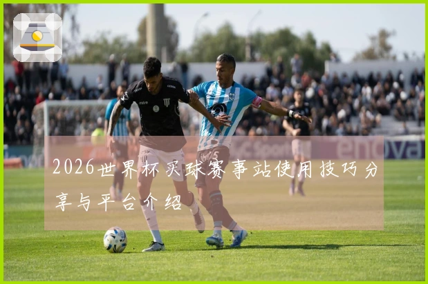 2026世界杯买球赛事站使用技巧分享与平台介绍