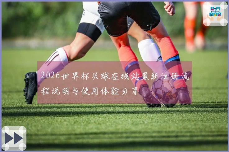 2026世界杯买球在线站最新注册流程说明与使用体验分享